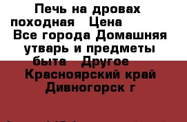 Печь на дровах, походная › Цена ­ 1 800 - Все города Домашняя утварь и предметы быта » Другое   . Красноярский край,Дивногорск г.